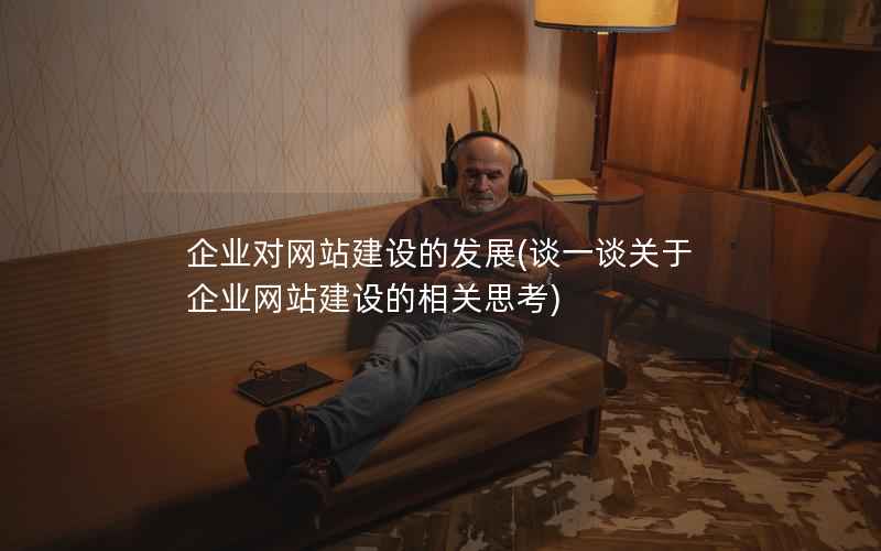 企业对网站建设的发展，谈一谈关于企业网站建设的相关思考
