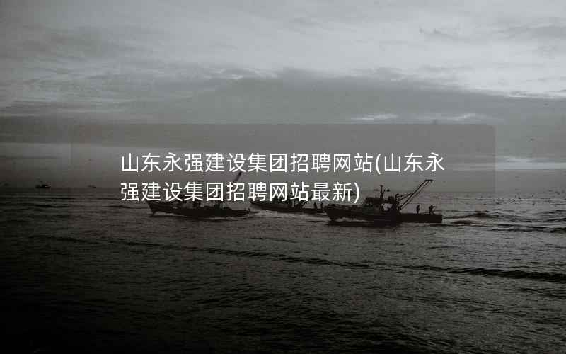 山东永强建设集团招聘网站，山东永强建设集团招聘网站最新