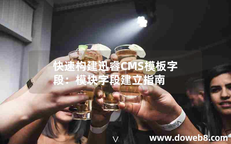 快速构建迅睿cms模板字段：模块字段建立指南