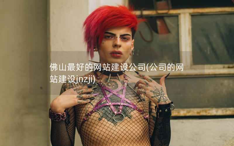 佛山最好的网站建设公司，公司的网站建设jnzji