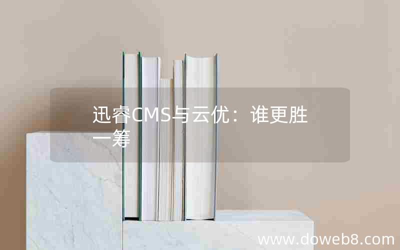迅睿cms与云优：谁更胜一筹