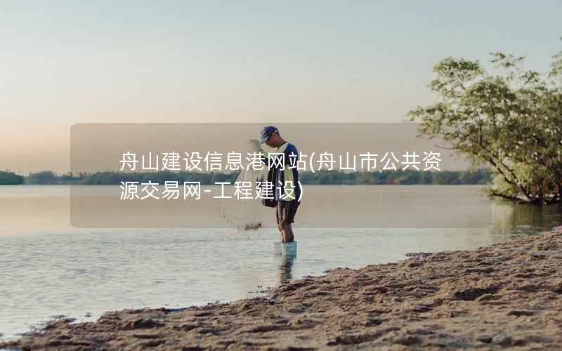 舟山建设信息港网站，舟山市公共资源交易网-工程建设
