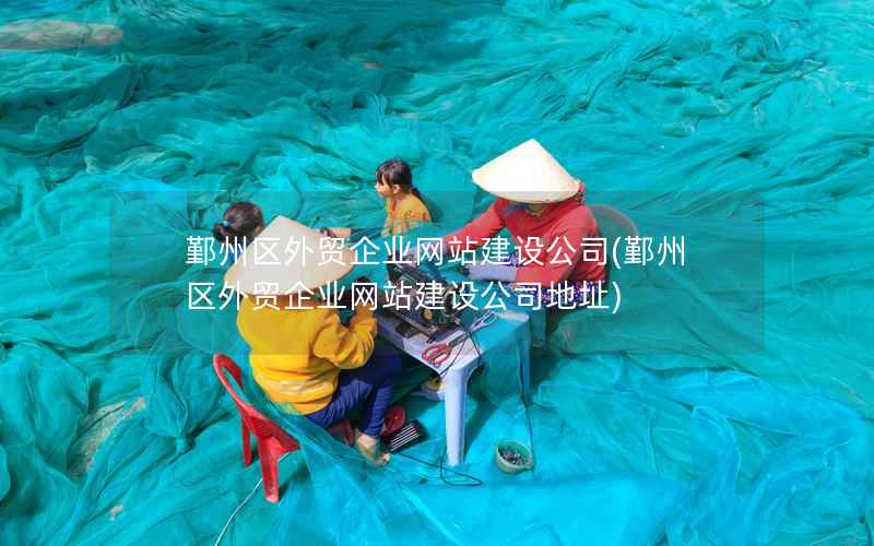 鄞州区外贸企业网站建设公司，鄞州区外贸企业网站建设公司地址