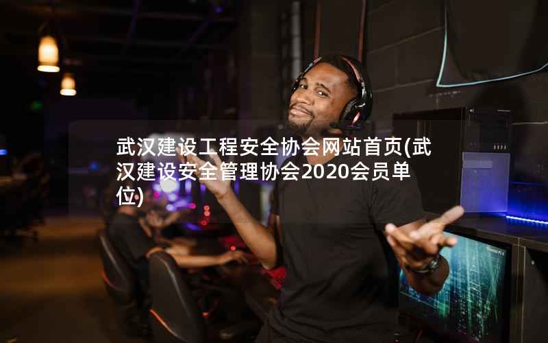 武汉建设工程安全协会网站首页，武汉建设安全管理协会2020会员单位