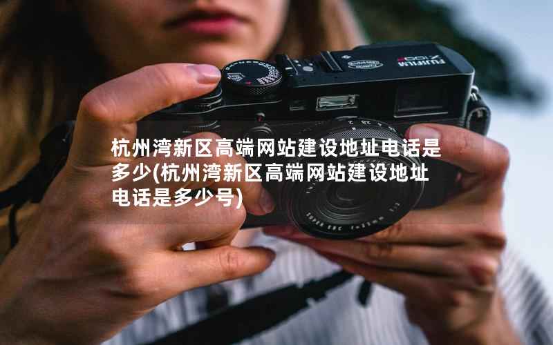 杭州湾新区高端网站建设地址电话是多少，杭州湾新区高端网站建设地址电话是多少号