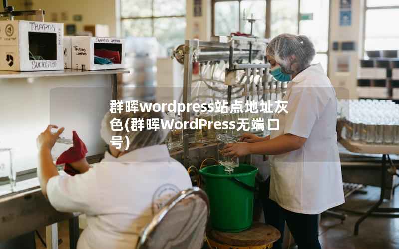 群晖WordPress站点地址灰色，群晖WordPress无端口号