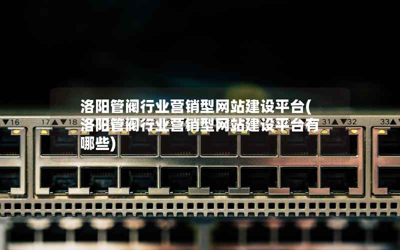 洛阳管阀行业营销型网站建设平台，洛阳管阀行业营销型网站建设平台有哪些