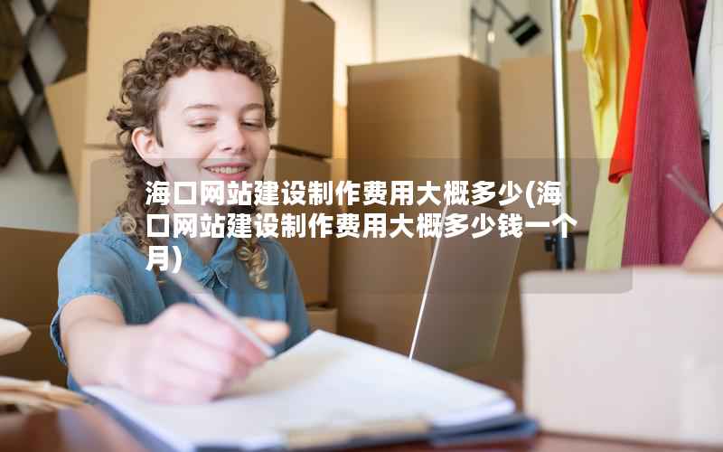海口网站建设制作费用大概多少，海口网站建设制作费用大概多少钱一个月