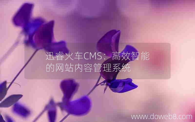 迅睿火车CMS:高效智能的网站内容管理系统 迅睿火车CMS:高效智能的网站内容管理系统