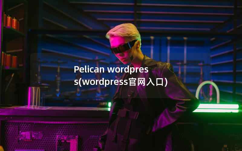 Pelican wordpress，wordpress官网入口