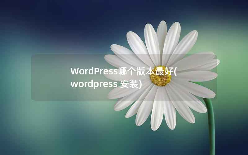 WordPress哪个版本最好，wordpress 安装