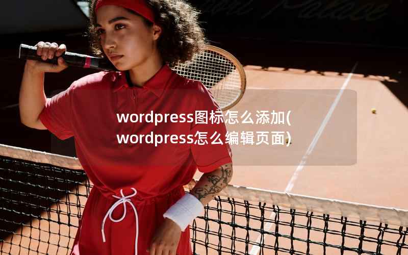 wordpress图标怎么添加，wordpress怎么编辑页面