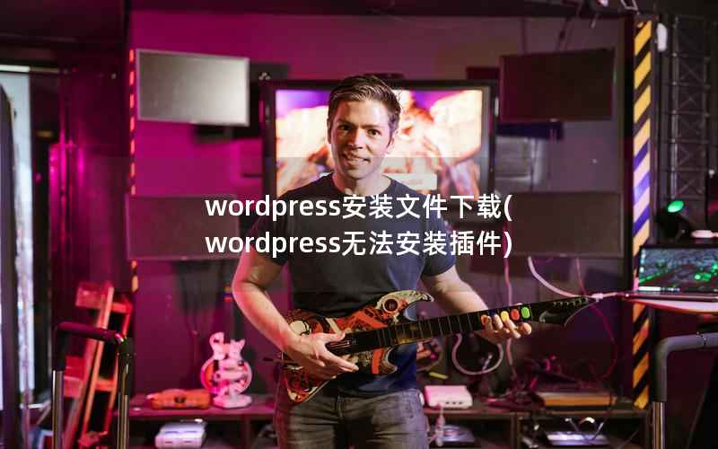 WordPress安装文件下载，WordPress无法安装插件
