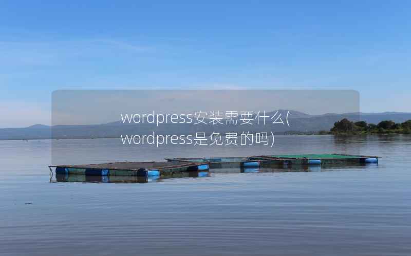 WordPress安装需要什么，WordPress是免费的吗