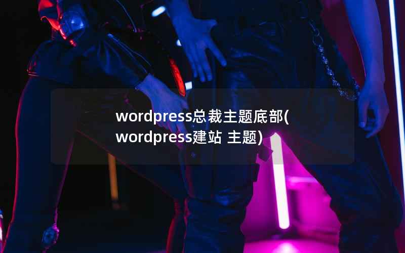 wordpress总裁主题底部，wordpress建站 主题