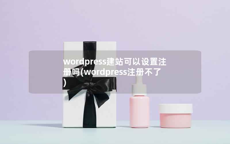 WordPress建站可以设置注册吗，WordPress注册不了