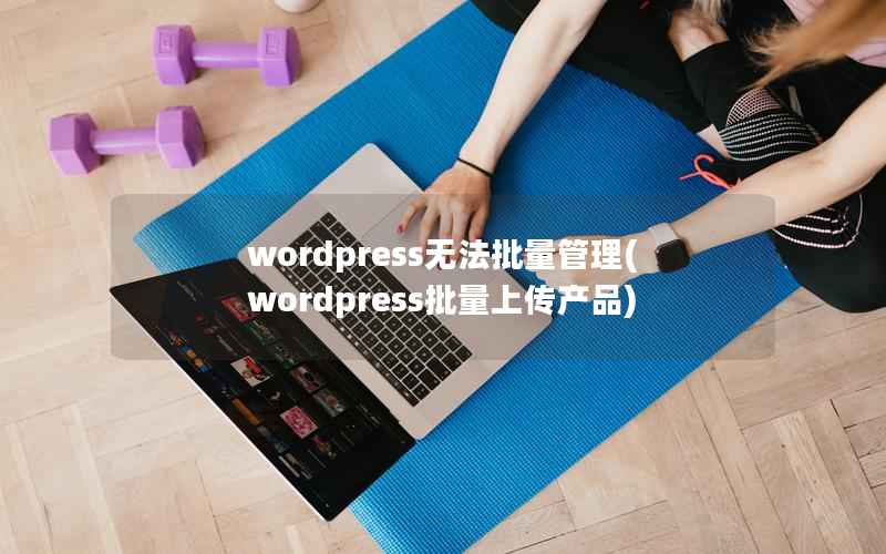 WordPress无法批量管理，WordPress批量上传产品