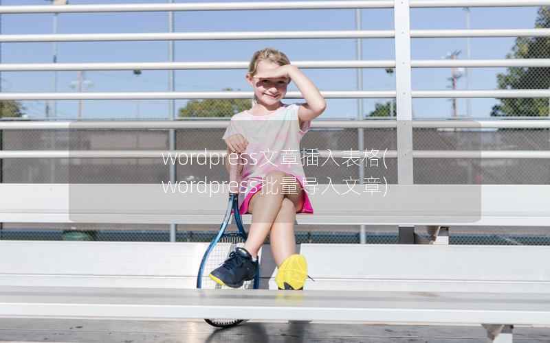 wordpress文章插入表格，wordpress批量导入文章