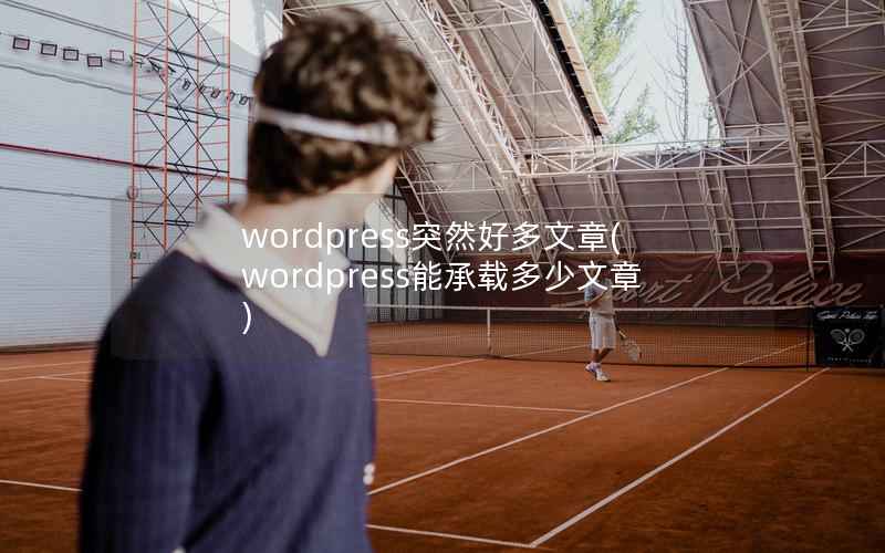 wordpress突然好多文章，wordpress能承载多少文章