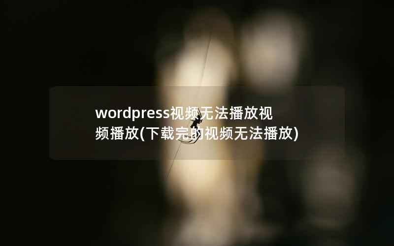 wordpress视频无法播放视频播放，下载完的视频无法播放