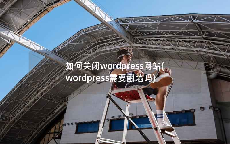 如何关闭wordpress网站，wordpress需要翻墙吗