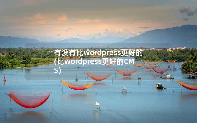 有没有比WordPress更好的，比WordPress更好的CMS