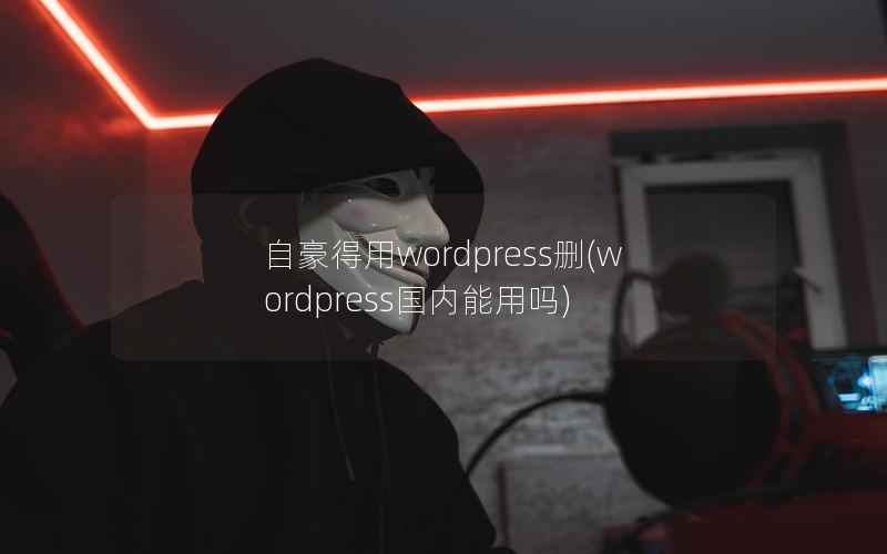 自豪得用WordPress删，WordPress国内能用吗