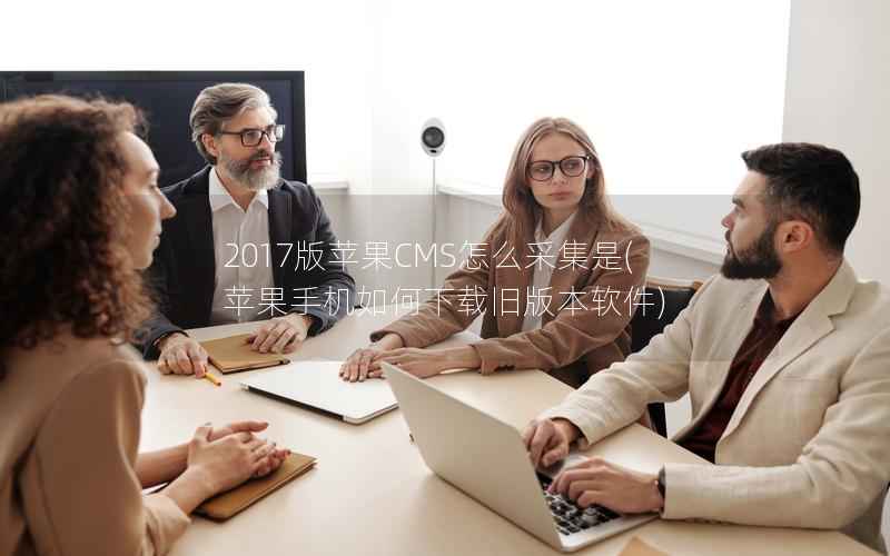 2017版苹果CMS怎么采集是，苹果手机如何下载旧版本软件