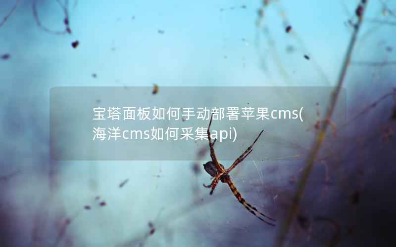 宝塔面板如何手动部署苹果CMS，海洋cms如何采集api