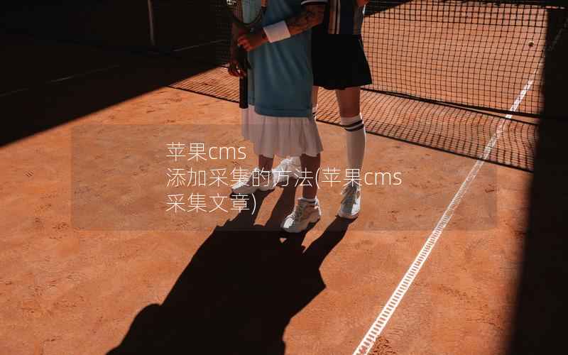 苹果cms 添加采集的方法，苹果cms 采集文章