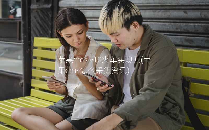 苹果CMS v10火车头规则，苹果CMS怎么采集资讯
