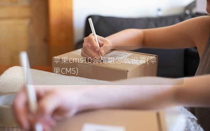 苹果cms10会员组怎么设置，苹果CMS