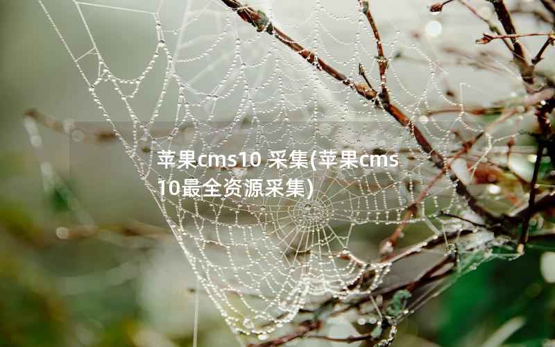 苹果CMS10 采集，苹果CMS10最全资源采集