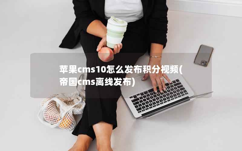 苹果CMS10怎么发布积分视频，帝国CMS离线发布