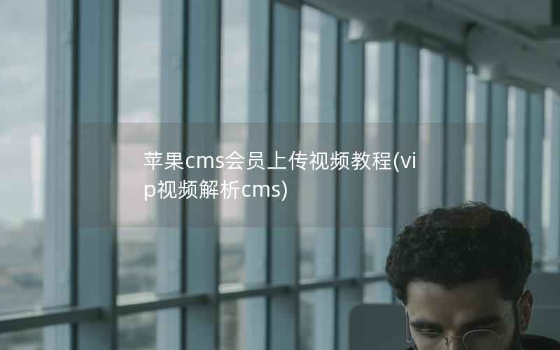 苹果CMS会员上传视频教程，vip视频解析cms
