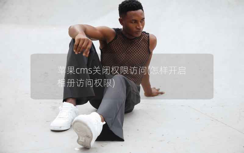 苹果CMS关闭权限访问，怎样开启相册访问权限