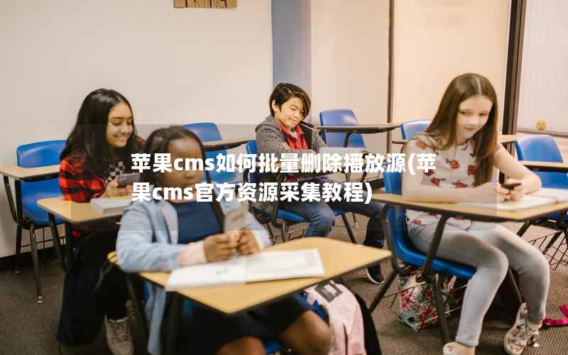 苹果CMS如何批量删除播放源，苹果CMS官方资源采集教程