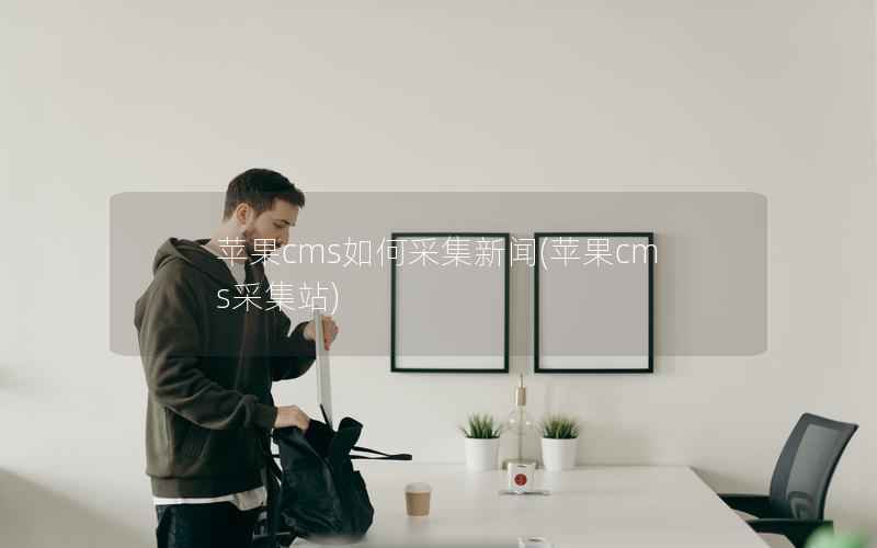苹果CMS如何采集新闻，苹果CMS采集站