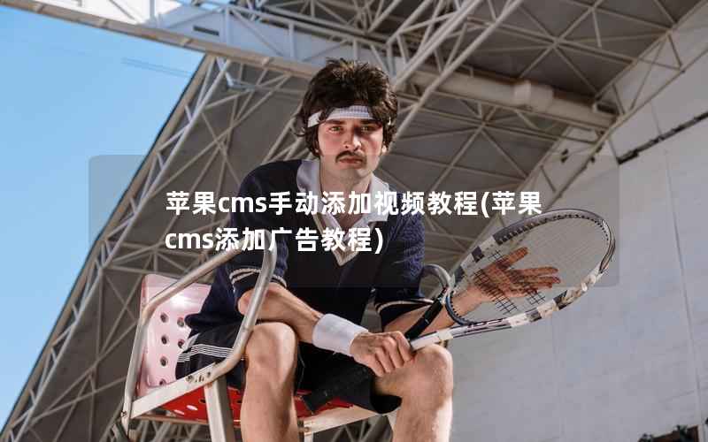 苹果CMS手动添加视频教程，苹果CMS添加广告教程