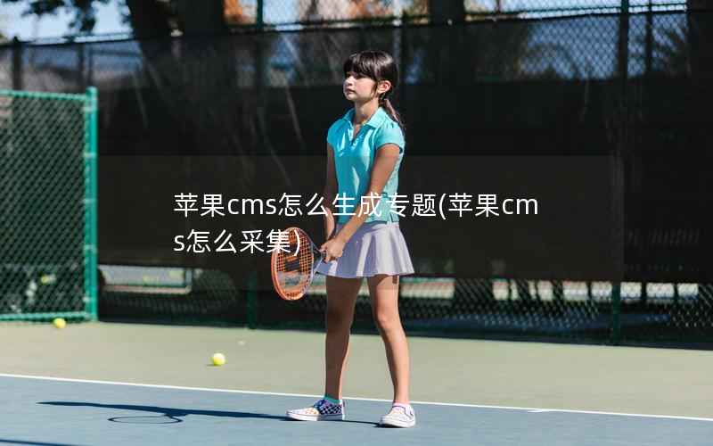 苹果CMS怎么生成专题，苹果CMS怎么采集