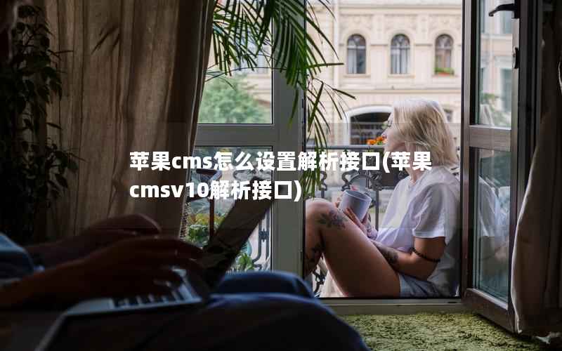 苹果CMS怎么设置解析接口，苹果CMSv10解析接口
