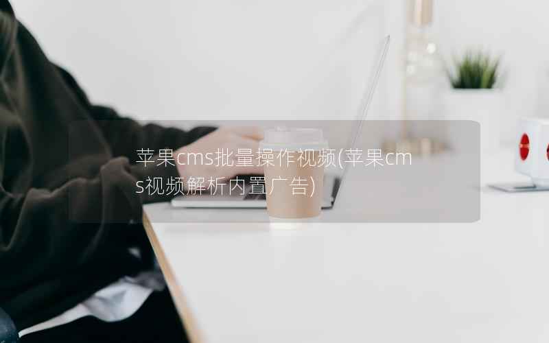 苹果CMS批量操作视频，苹果CMS视频解析内置广告