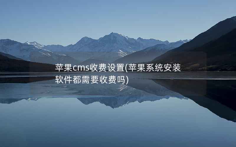 苹果CMS收费设置，苹果系统安装软件都需要收费吗