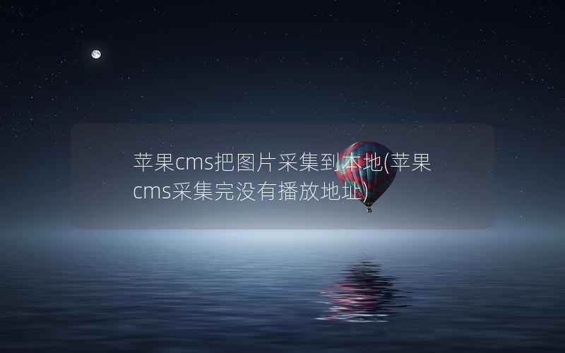 苹果CMS把图片采集到本地，苹果CMS采集完没有播放地址