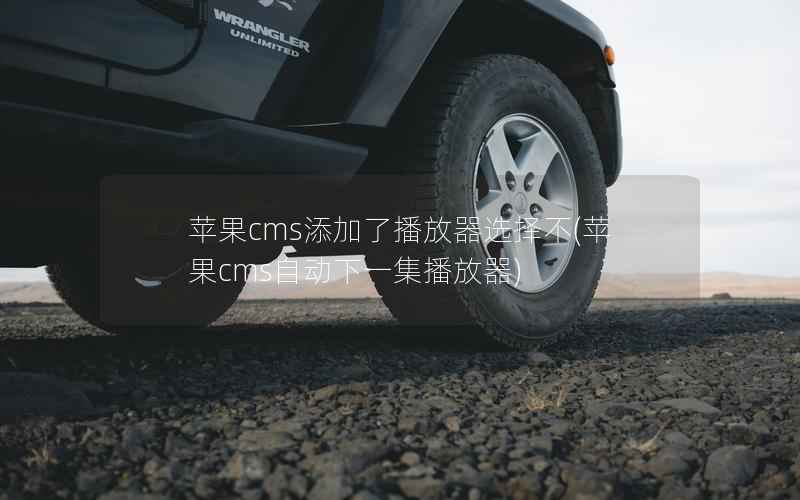 苹果CMS添加了播放器选择不，苹果CMS自动下一集播放器