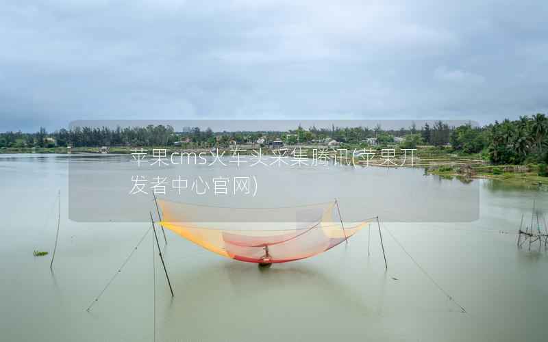 苹果CMS火车头采集腾讯，苹果开发者中心官网