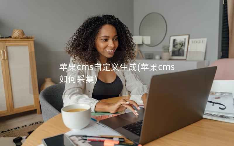 苹果cms自定义生成，苹果cms如何采集