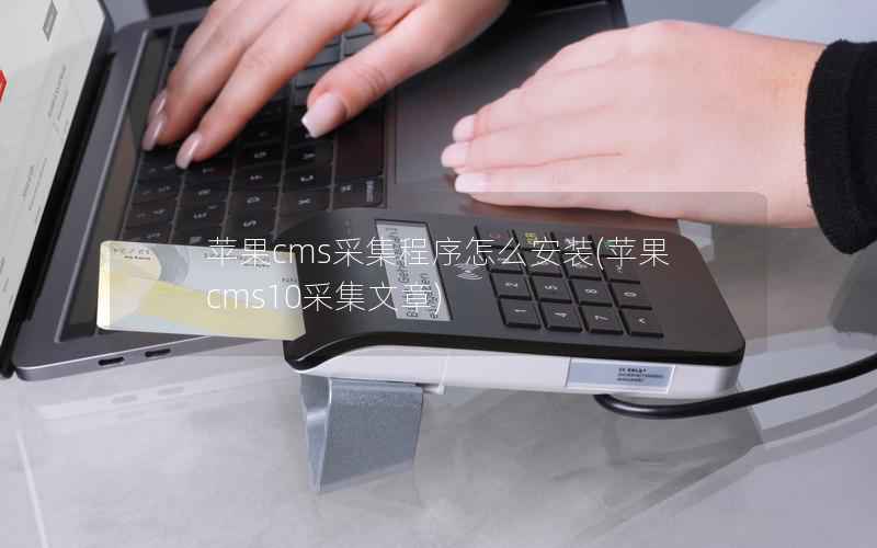 苹果cms采集程序怎么安装，苹果cms10采集文章