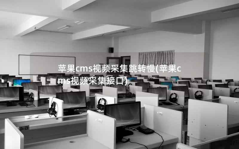 苹果CMS视频采集跳转慢，苹果CMS视频采集接口