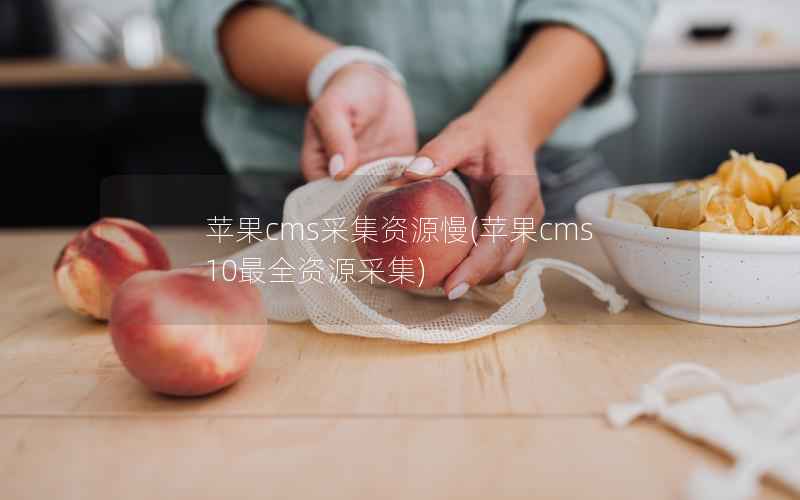 苹果CMS采集资源慢，苹果CMS10最全资源采集
